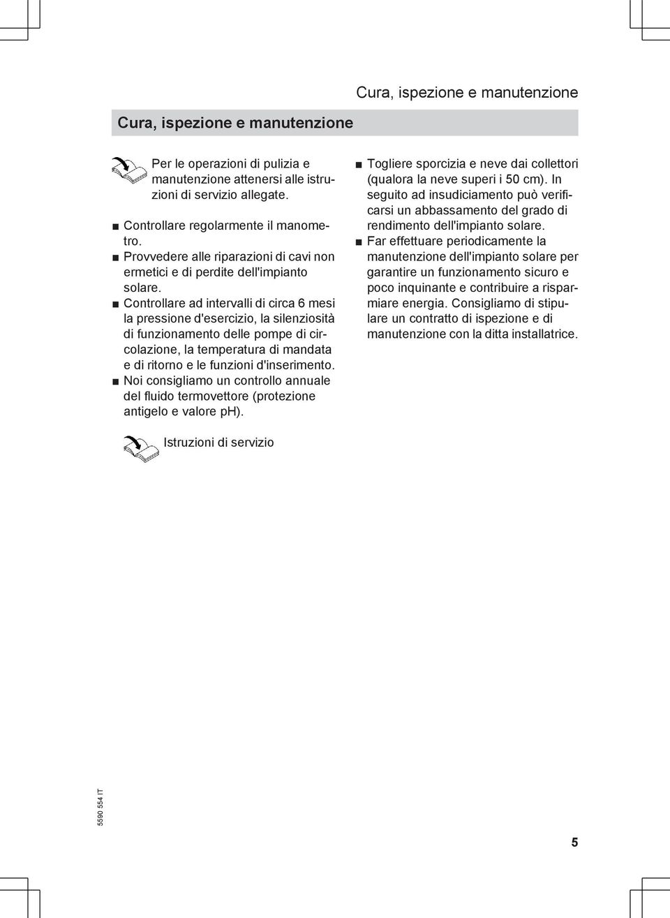 Controllare ad intervalli di circa 6 mesi la pressione d'esercizio, la silenziosità di funzionamento delle pompe di circolazione, la temperatura di mandata e di ritorno e le funzioni d'inserimento.