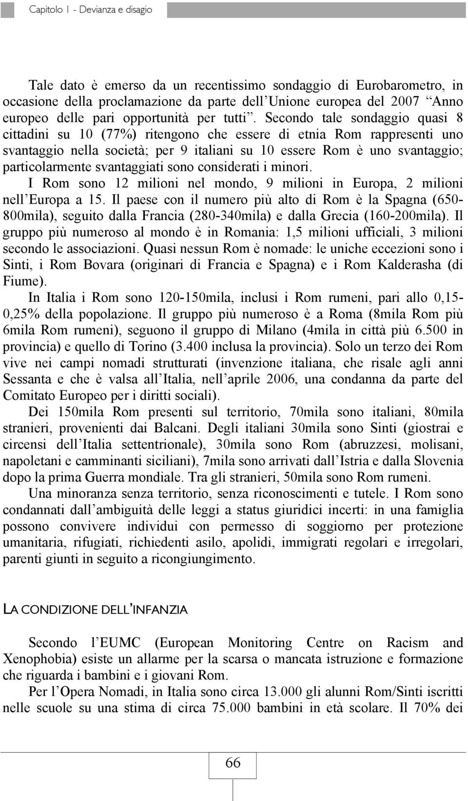 Secondo tale sondaggio quasi 8 cittadini su 10 (77%) ritengono che essere di etnia Rom rappresenti uno svantaggio nella società; per 9 italiani su 10 essere Rom è uno svantaggio; particolarmente