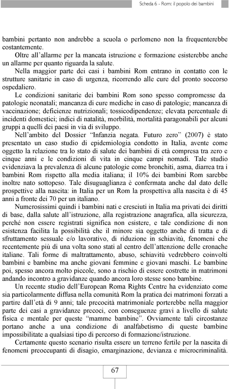 Nella maggior parte dei casi i bambini Rom entrano in contatto con le strutture sanitarie in caso di urgenza, ricorrendo alle cure del pronto soccorso ospedaliero.