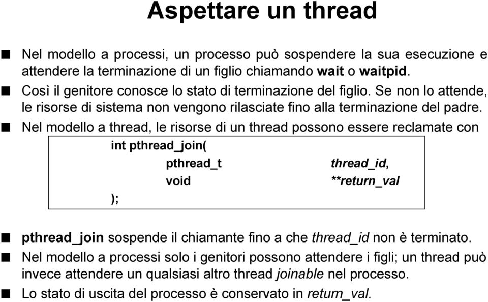 Nel modello a thread, le risorse di un thread possono essere reclamate con int pthread_join( ); pthread_t thread_id, **return_val pthread_join sospende il chiamante fino a che