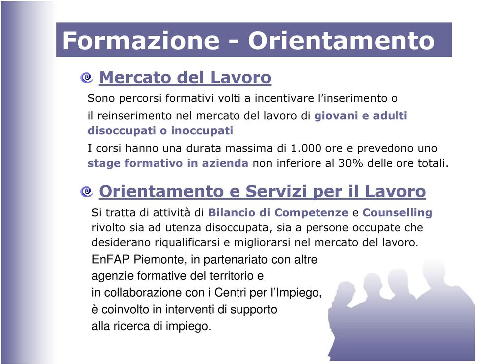 Orientamento e Servizi per il Lavoro Si tratta di attività di Bilancio di Competenze e Counselling rivolto sia ad utenza disoccupata, sia a persone occupate che desiderano