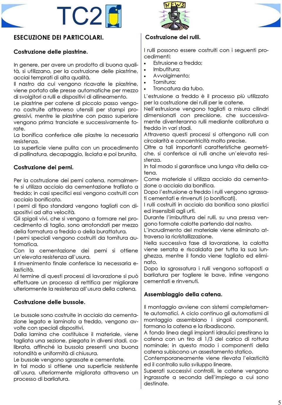 Le piastrine per catene di piccolo passo vengono costruite attraverso utensili per stampi progressivi, mentre le piastrine con passo superiore vengono prima tranciate e successivamente forate.