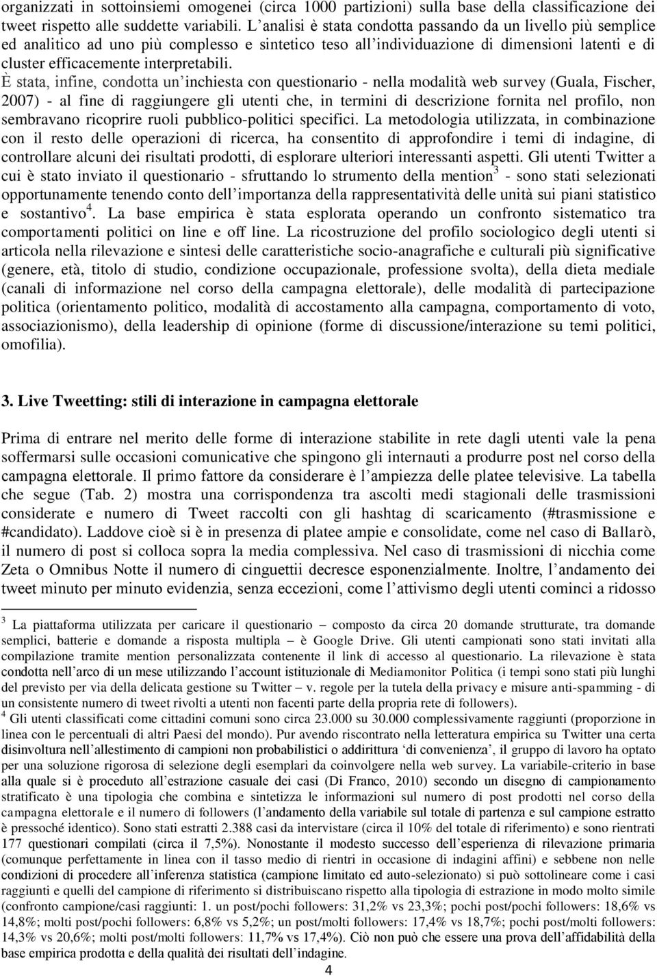 È stata, infine, condotta un inchiesta con questionario - nella modalità web survey (Guala, Fischer, 2007) - al fine di raggiungere gli utenti che, in termini di descrizione fornita nel profilo, non