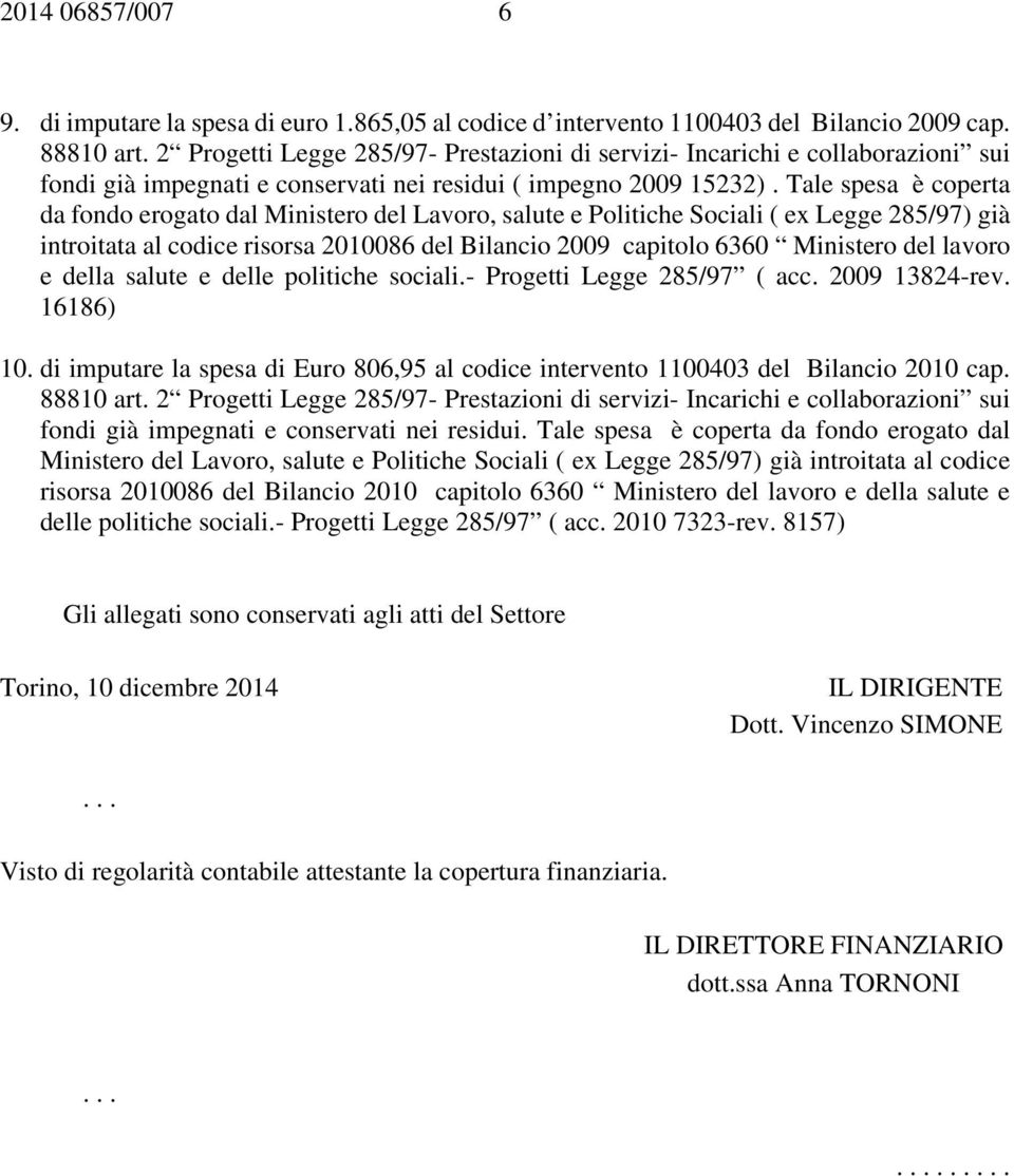 Tale spesa è coperta da fondo erogato dal Ministero del Lavoro, salute e Politiche Sociali ( ex Legge 285/97) già introitata al codice risorsa 2010086 del Bilancio 2009 capitolo 6360 Ministero del