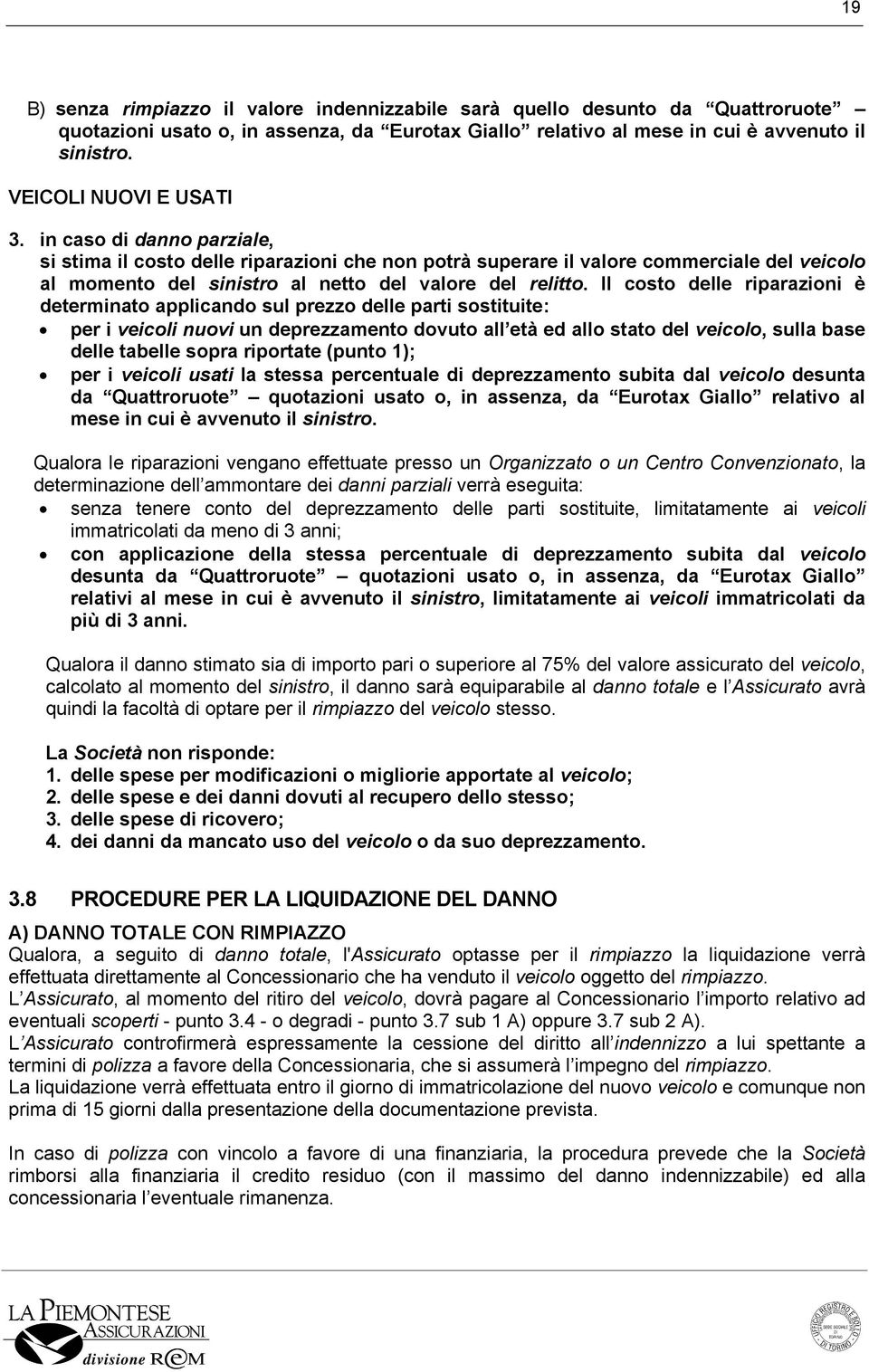 in caso di danno parziale, si stima il costo delle riparazioni che non potrà superare il valore commerciale del veicolo al momento del sinistro al netto del valore del relitto.