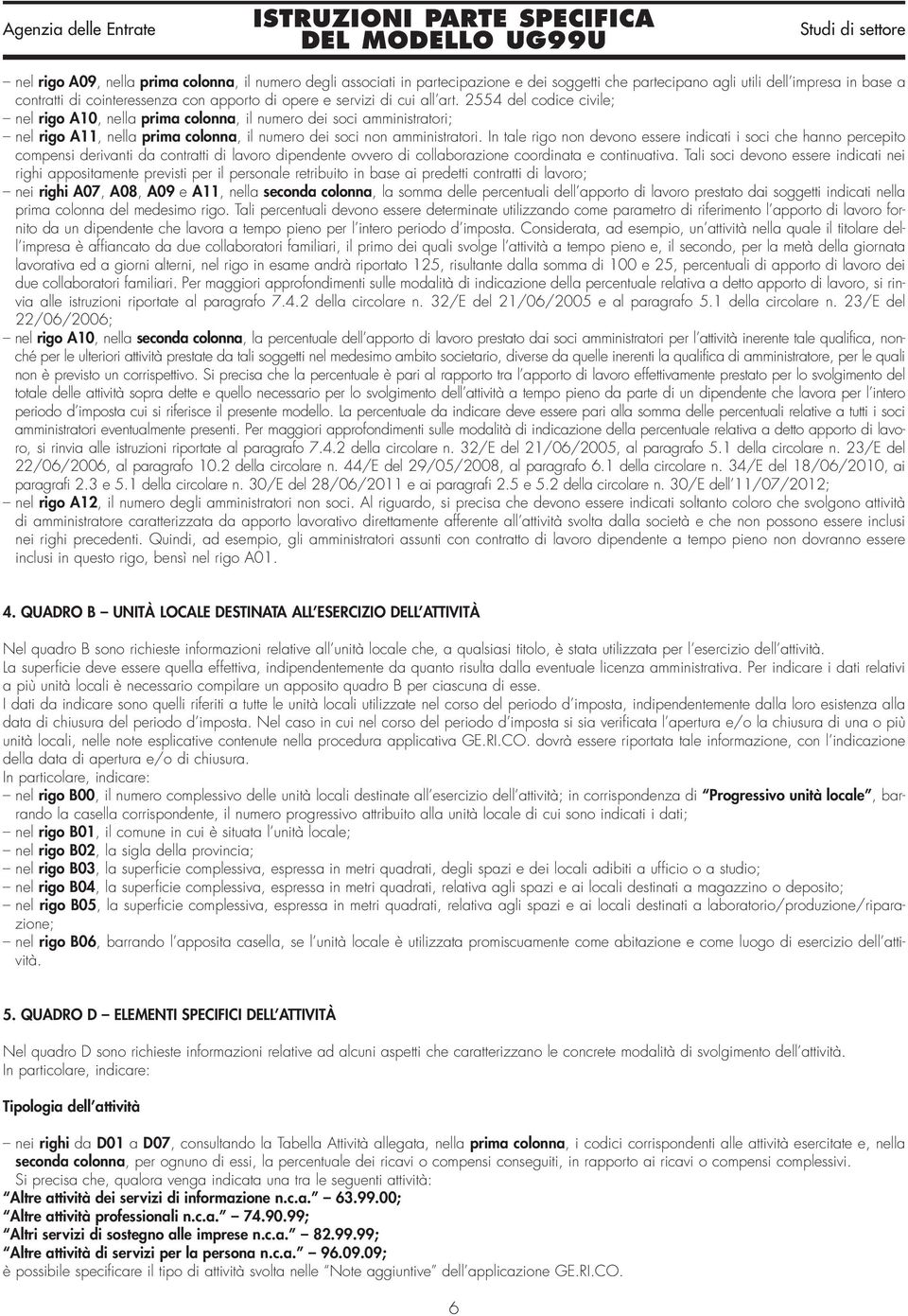 In tale rigo non devono essere indicati i soci che hanno percepito compensi derivanti da contratti di lavoro dipendente ovvero di collaborazione coordinata e continuativa.