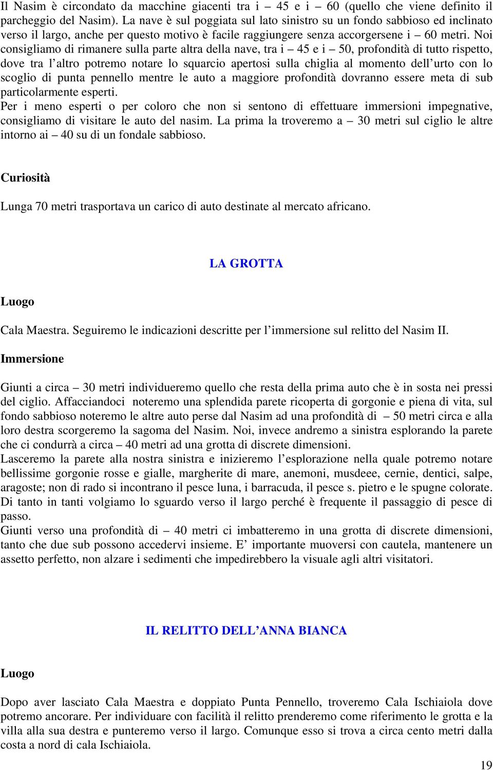 Noi consigliamo di rimanere sulla parte altra della nave, tra i 45 e i 50, profondità di tutto rispetto, dove tra l altro potremo notare lo squarcio apertosi sulla chiglia al momento dell urto con lo