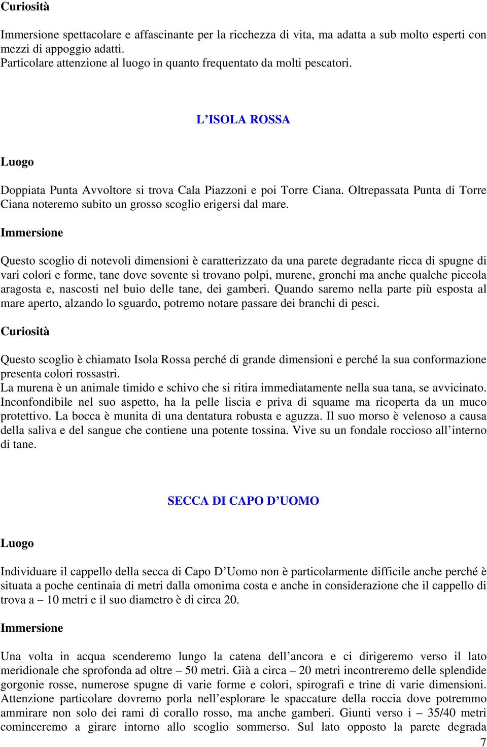 Questo scoglio di notevoli dimensioni è caratterizzato da una parete degradante ricca di spugne di vari colori e forme, tane dove sovente si trovano polpi, murene, gronchi ma anche qualche piccola