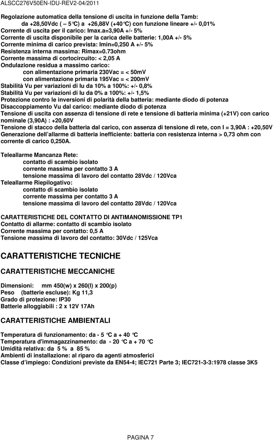 73ohm Corrente massima di cortocircuito: < 2,05 Ondulazione residua a massimo carico: con alimentazione primaria 230Vac = < 50mV con alimentazione primaria 195Vac = < 200mV Stabilità Vu per