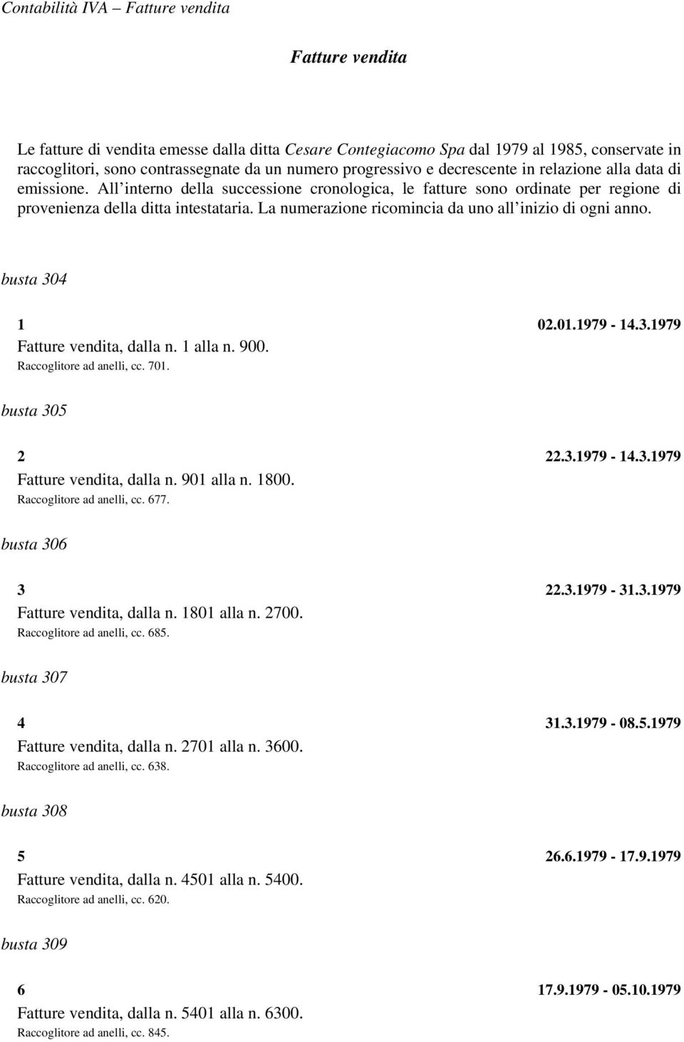 La numerazione ricomincia da uno all inizio di ogni anno. busta 304 1 02.01.1979-14.3.1979 Fatture vendita, dalla n. 1 alla n. 900. Raccoglitore ad anelli, cc. 701. busta 305 2 22.3.1979-14.3.1979 Fatture vendita, dalla n. 901 alla n.