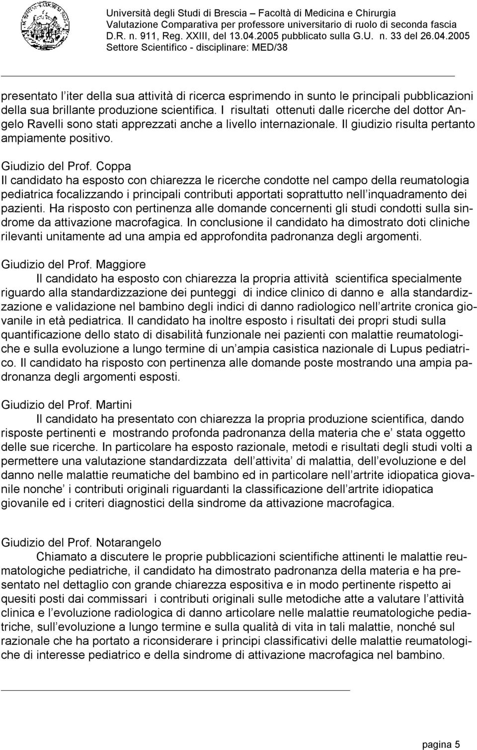 Il candidato ha esposto con chiarezza le ricerche condotte nel campo della reumatologia pediatrica focalizzando i principali contributi apportati soprattutto nell inquadramento dei pazienti.