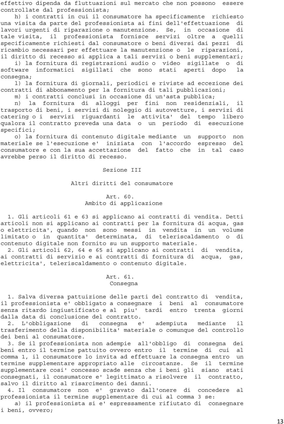 Se, in occasione di tale visita, il professionista fornisce servizi oltre a quelli specificamente richiesti dal consumatore o beni diversi dai pezzi di ricambio necessari per effettuare la