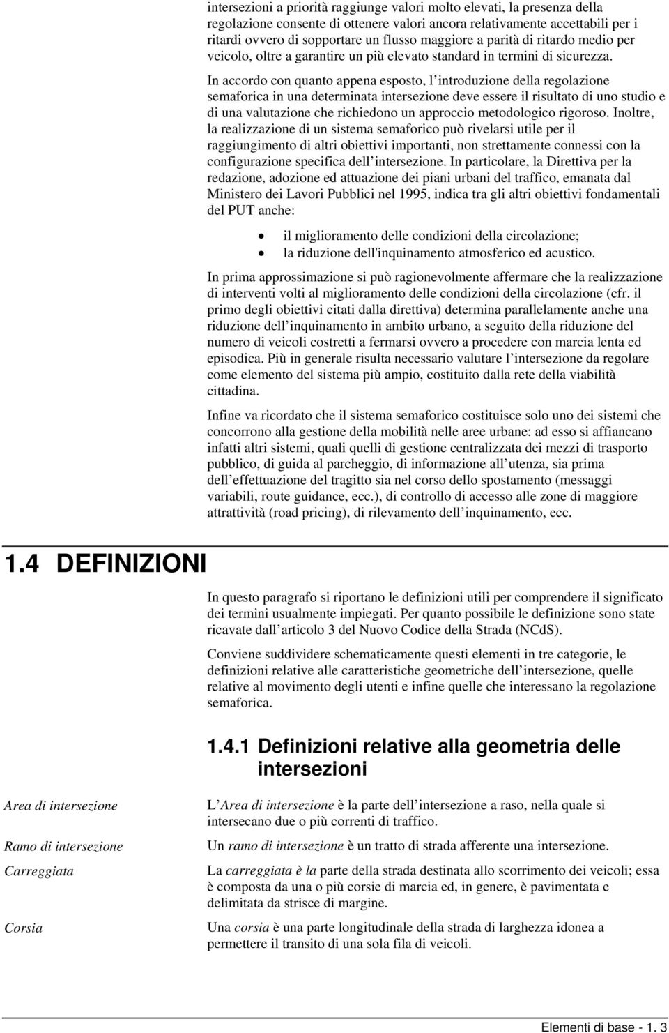 In accordo con quanto appena esposto, l introduzione della regolazione semaforica in una determinata intersezione deve essere il risultato di uno studio e di una valutazione che richiedono un