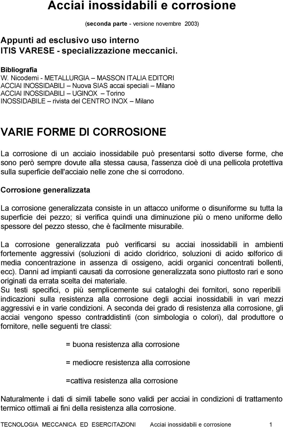 CORROSIONE La corrosione di un acciaio inossidabile può presentarsi sotto diverse forme, che sono però sempre dovute alla stessa causa, l'assenza cioè di una pellicola protettiva sulla superficie