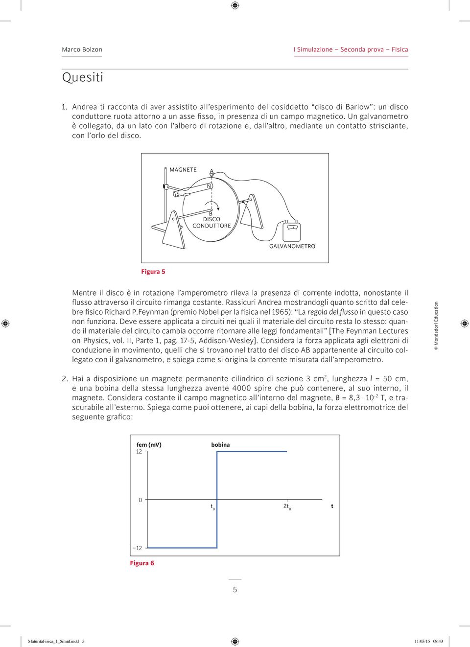 MAGNETE S N A B DISCO CONDUTTORE GALVANOMETRO Figura 5 Mentre il disco è in rotazione l amperometro rileva la presenza di corrente indotta, nonostante il flusso attraverso il circuito rimanga