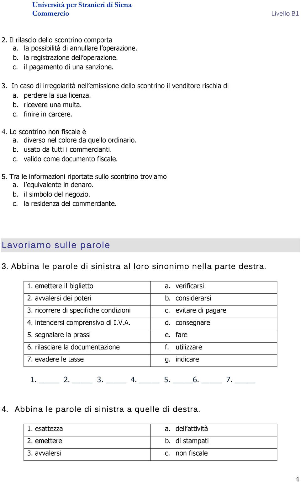 diverso nel colore da quello ordinario. b. usato da tutti i commercianti. c. valido come documento fiscale. 5. Tra le informazioni riportate sullo scontrino troviamo a. l equivalente in denaro. b. il simbolo del negozio.