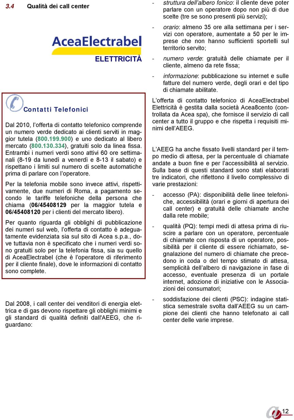 Entrambi i numeri verdi sono attivi 60 ore settimanali (8-19 da lunedì a venerdì e 8-13 il sabato) e rispettano i limiti sul numero di scelte automatiche prima di parlare con l operatore.