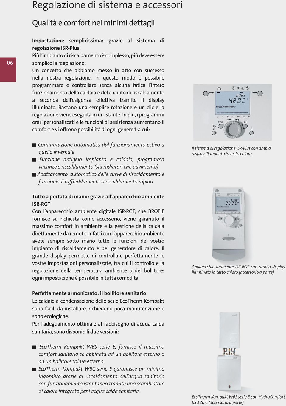 In questo modo è possibile programmare e controllare senza alcuna fatica l intero funzionamento della caldaia e del circuito di riscaldamento a seconda dell esigenza effettiva tramite il display