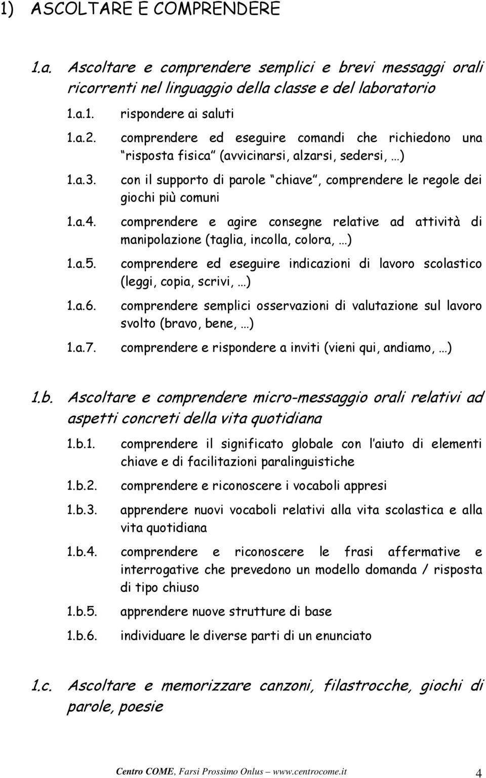 comprendere e agire consegne relative ad attività di manipolazione (taglia, incolla, colora, ) comprendere ed eseguire indicazioni di lavoro scolastico (leggi, copia, scrivi, ) comprendere semplici