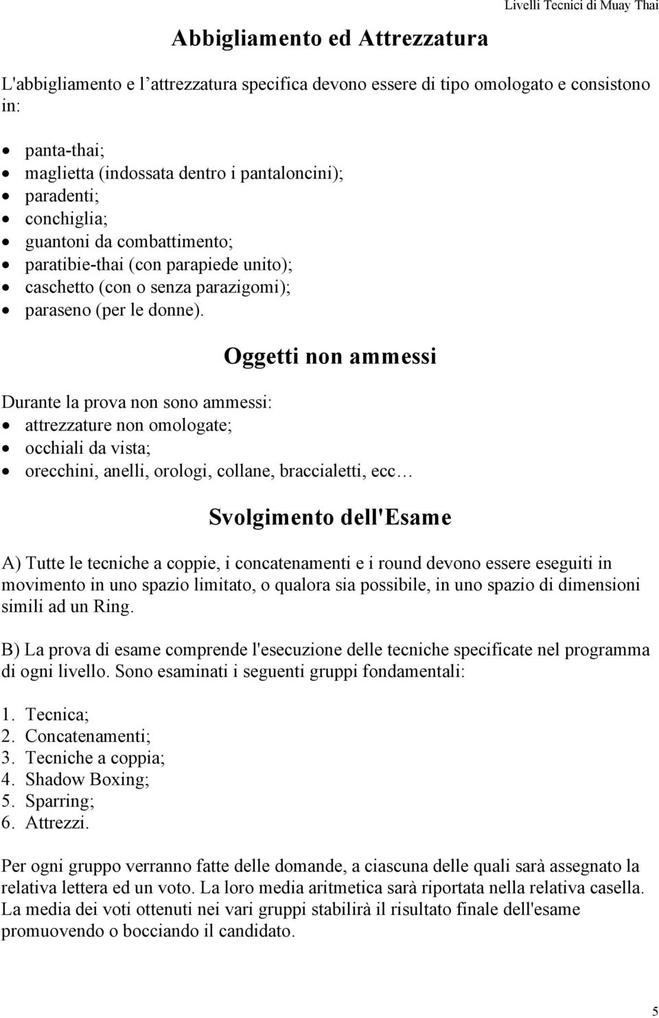 Oggetti non ammessi Durante la prova non sono ammessi: attrezzature non omologate; occhiali da vista; orecchini, anelli, orologi, collane, braccialetti, ecc Svolgimento dell'esame A) Tutte le