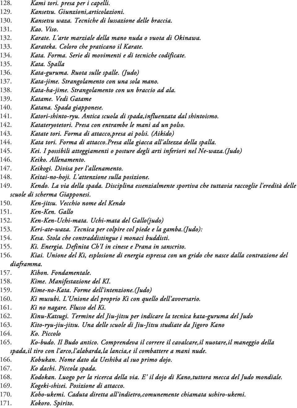 Ruota sulle spalle. (Judo) 137. Kata-jime. Strangolamento con una sola mano. 138. Kata-ha ha-jime. Strangolamento con un braccio ad ala. 139. Katame. Vedi Gatame 140. Katana. Spada giapponese. 141.