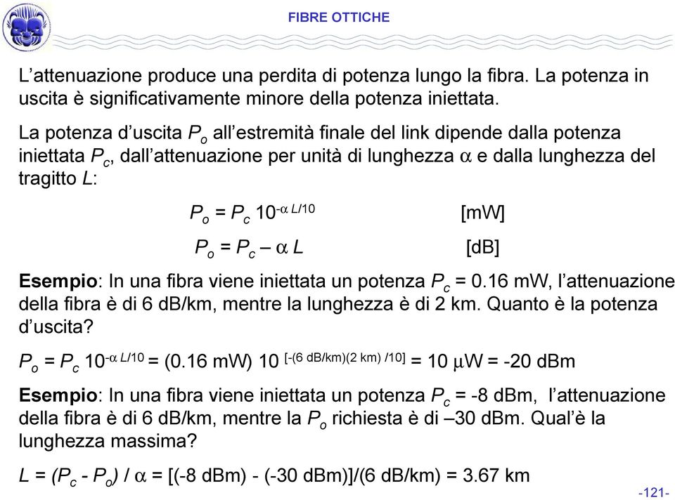 Esempio: In una fibra viene iniettata un potenza c = 0.6 mw, l attenuazione della fibra è di 6 db/km, mentre la lunghezza è di km. Quanto è la potenza d uscita? o = c 0 -α L/0 = (0.