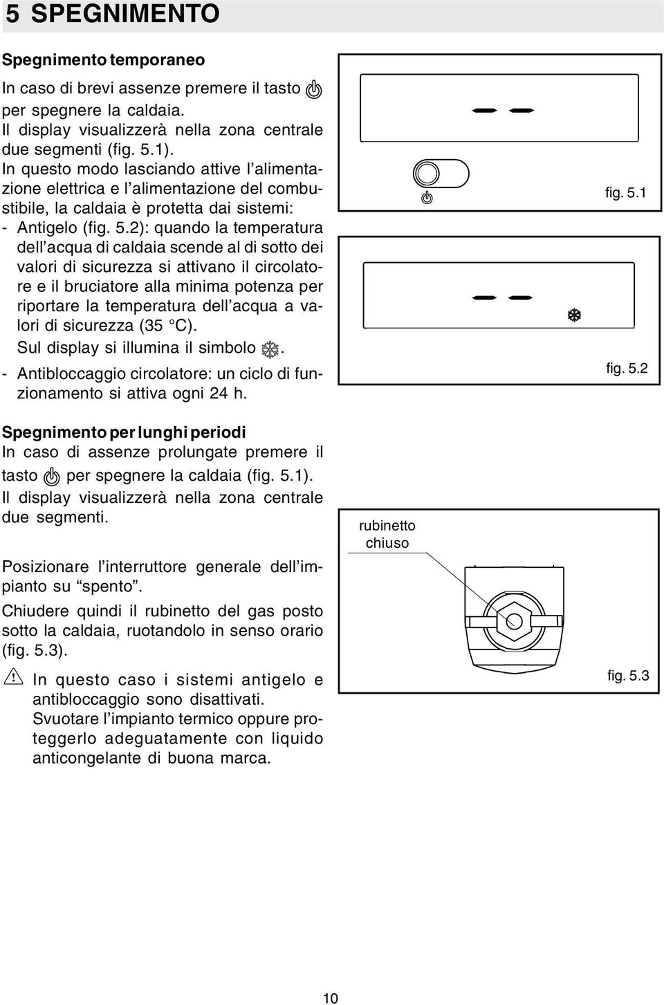 2): quando la temperatura dell acqua di caldaia scende al di sotto dei valori di sicurezza si attivano il circolatore e il bruciatore alla minima potenza per riportare la temperatura dell acqua a