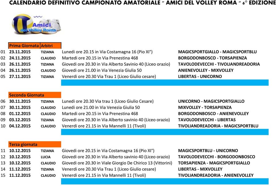 30 in Via Alberto Savinio 40 (Liceo orazio) TAVOLODEVECCHI - TIVOLIANDREADORIA 04 26.11.2015 CLAUDIO Giovedi ore 21.00 in Via Venezia Giulia 50 ANIENEVOLLEY - MIXVOLLEY 05 27.11.2015 TIZIANA Venerdi ore 20.