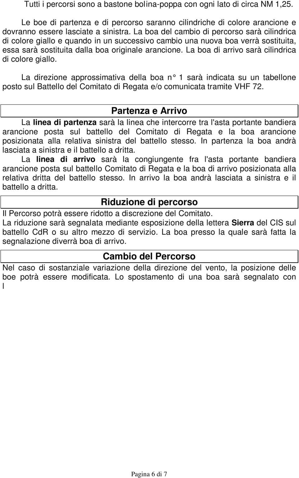 La boa di arrivo sarà cilindrica di colore giallo. La direzione approssimativa della boa n 1 sarà indicata su un tabellone posto sul Battello del Comitato di Regata e/o comunicata tramite VHF 72.