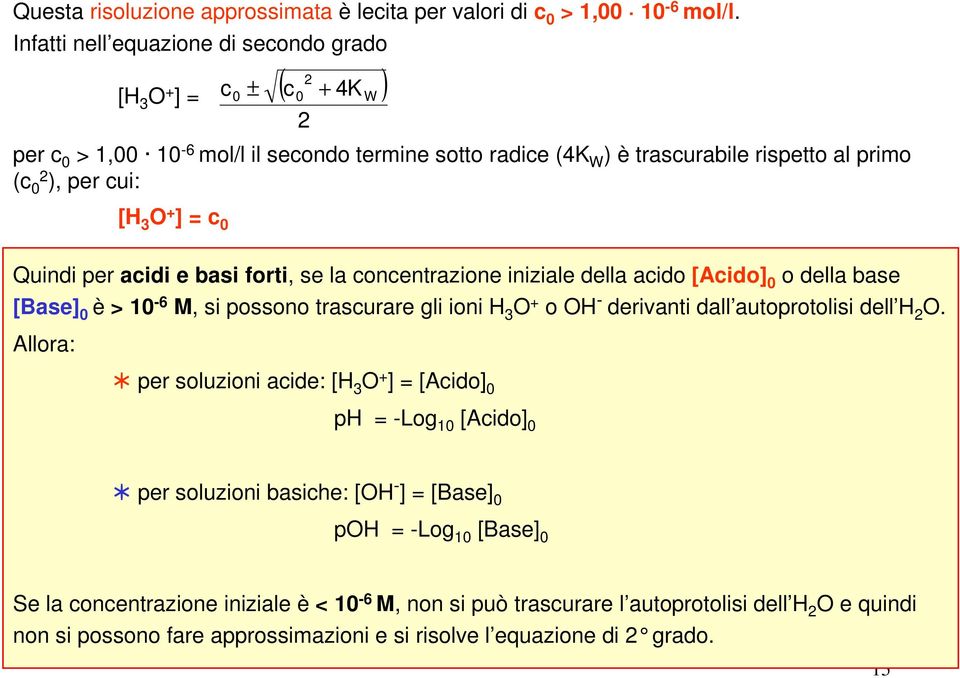 acidi e basi forti, se la concentrazione iniziale della acido [Acido] 0 o della base [Base] 0 è > 10-6 M, si possono trascurare gli ioni H 3 O + o OH - derivanti dall autoprotolisi dell H 2 O.