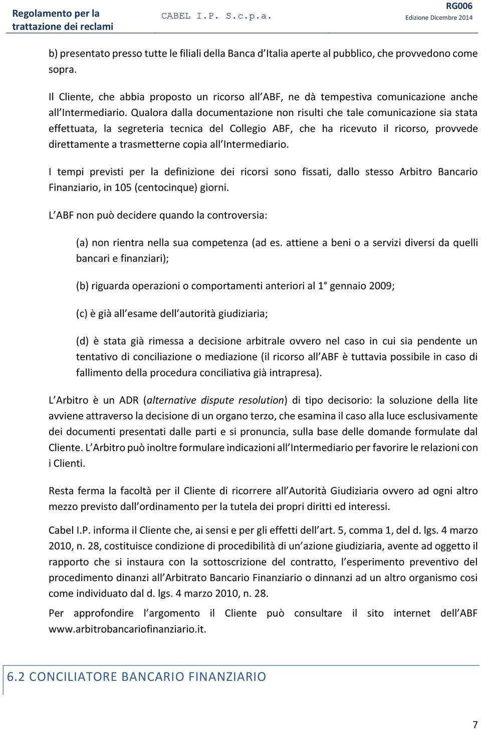 Qualora dalla documentazione non risulti che tale comunicazione sia stata effettuata, la segreteria tecnica del Collegio ABF, che ha ricevuto il ricorso, provvede direttamente a trasmetterne copia