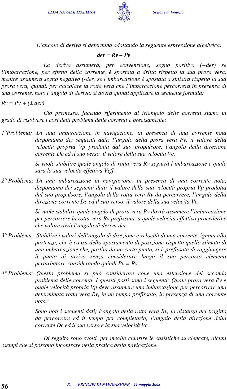 imbarcazione percorrerà in presenza di una corrente, noto l angolo di deriva, si dovrà quindi applicare la seguente formula: = v + (± der) Ciò premesso, facendo riferimento al triangolo delle