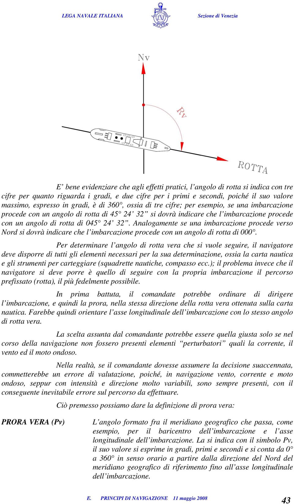 nalogamente se una imbarcazione procede verso Nord si dovrà indicare che l imbarcazione procede con un angolo di rotta di 000.