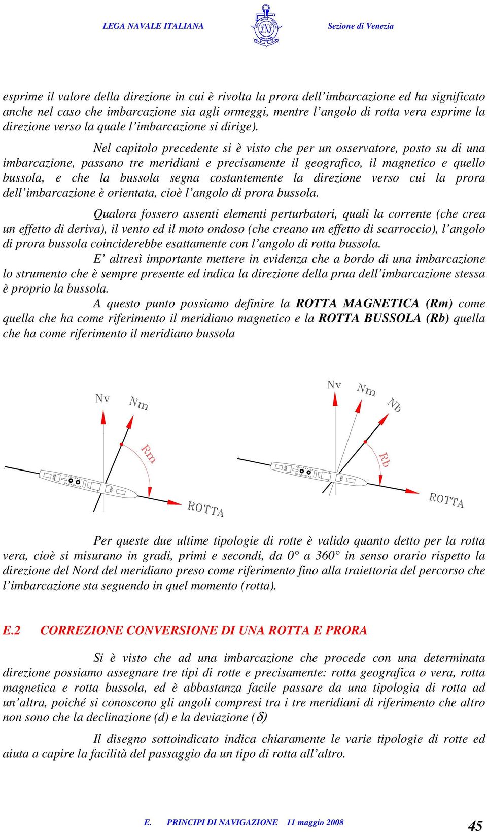 Nel capitolo precedente si è visto che per un osservatore, posto su di una imbarcazione, passano tre meridiani e precisamente il geografico, il magnetico e quello bussola, e che la bussola segna