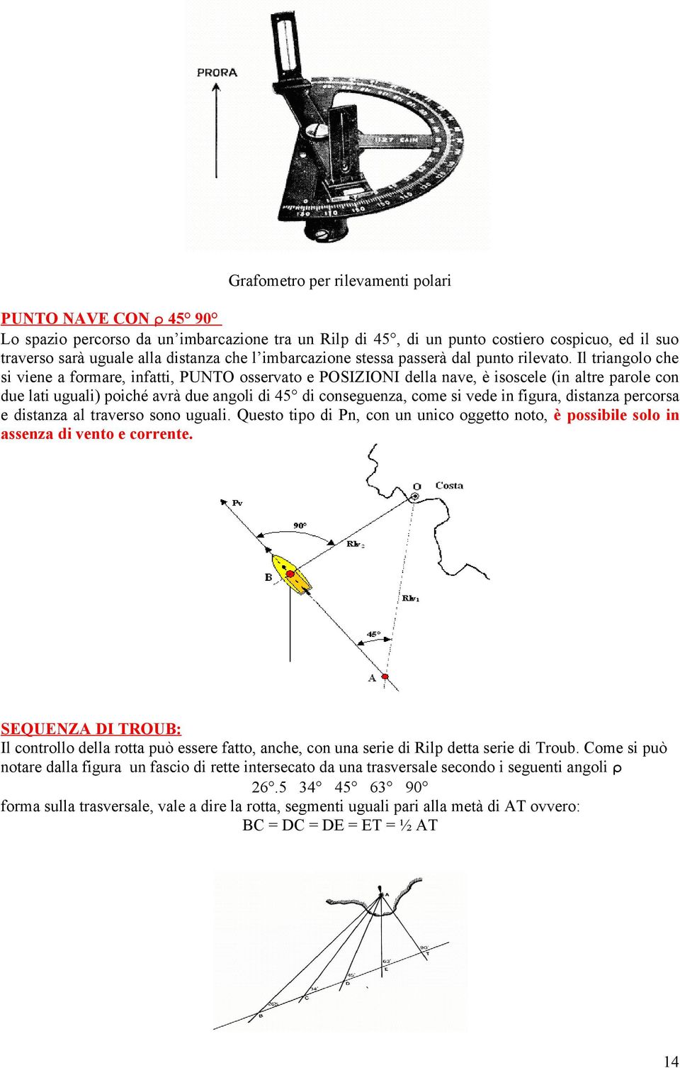 Il triangolo che si viene a formare, infatti, PUNTO osservato e POSIZIONI della nave, è isoscele (in altre parole con due lati uguali) poiché avrà due angoli di 45 di conseguenza, come si vede in