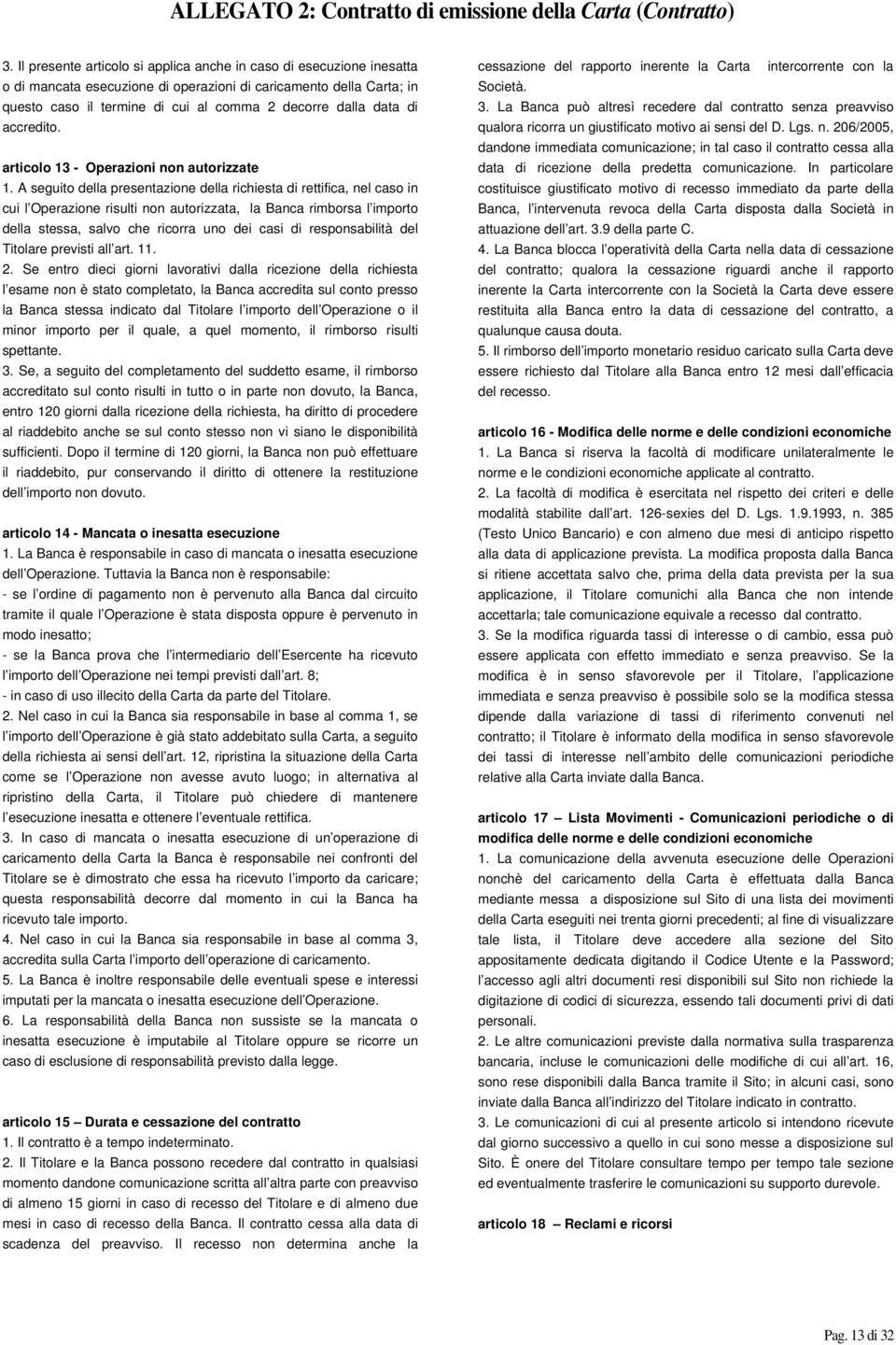 A seguito della presentazione della richiesta di rettifica, nel caso in cui l Operazione risulti non autorizzata, la Banca rimborsa l importo della stessa, salvo che ricorra uno dei casi di