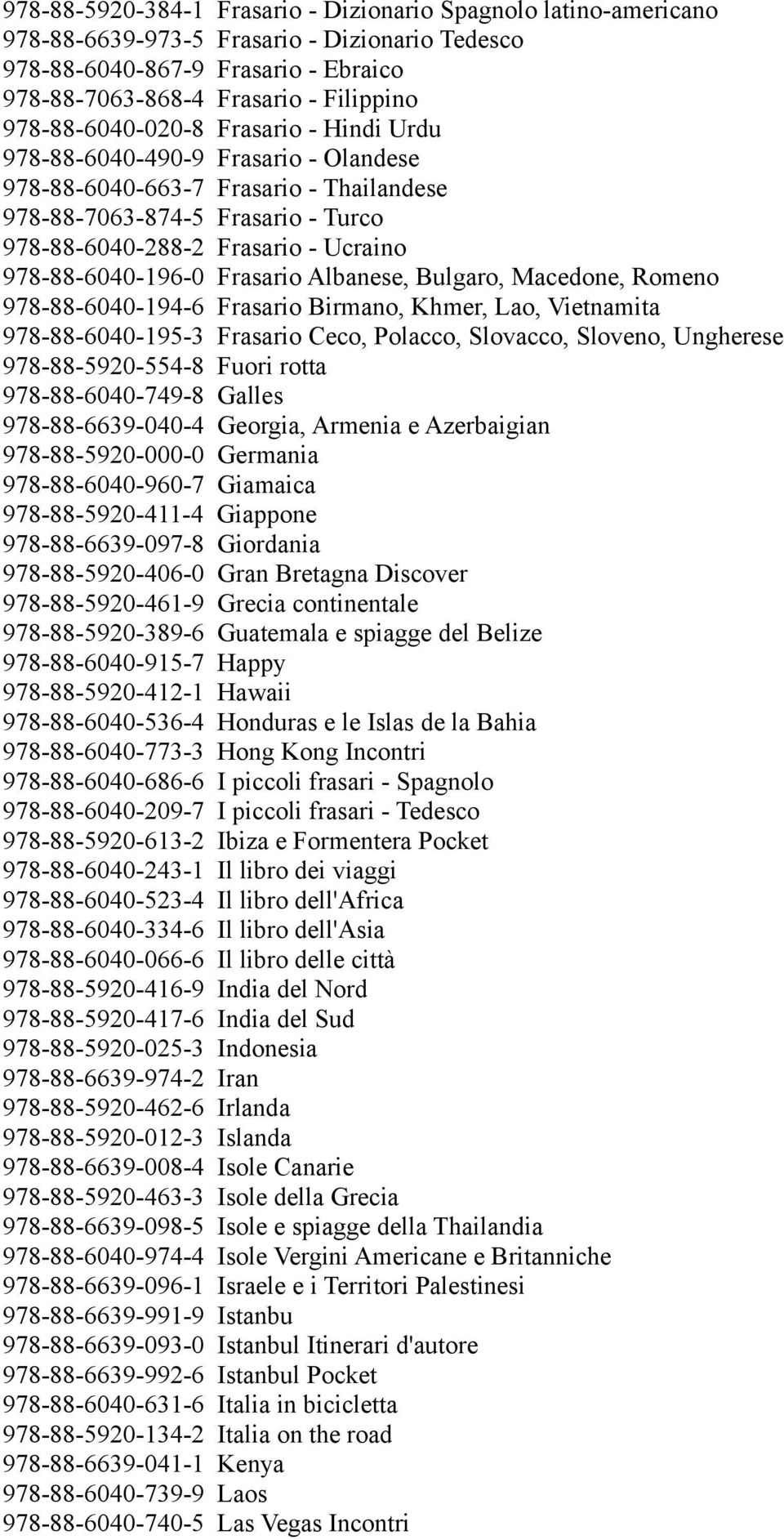 978-88-6040-196-0 Frasario Albanese, Bulgaro, Macedone, Romeno 978-88-6040-194-6 Frasario Birmano, Khmer, Lao, Vietnamita 978-88-6040-195-3 Frasario Ceco, Polacco, Slovacco, Sloveno, Ungherese