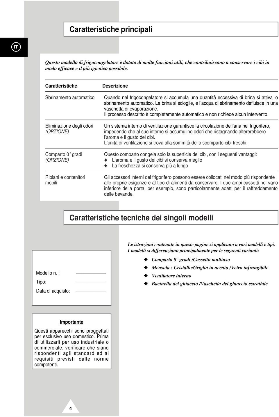 La brina si scioglie, e l acqua di sbrinamento defluisce in una vaschetta di evaporazione. Il processo descritto è completamente automatico e non richiede alcun intervento.