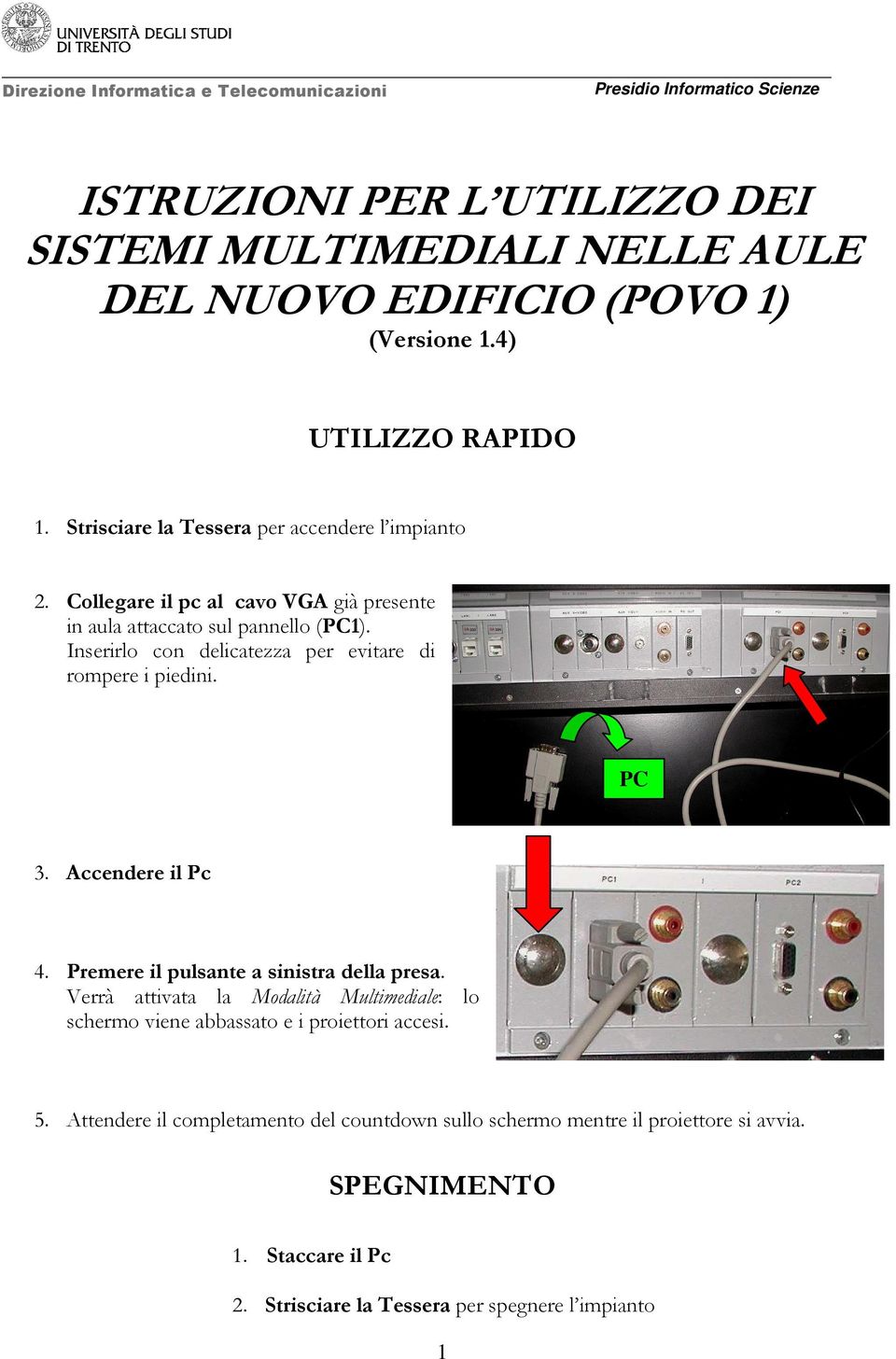 Inserirlo con delicatezza per evitare di rompere i piedini. PC 3. Accendere il Pc 4. Premere il pulsante a sinistra della presa.