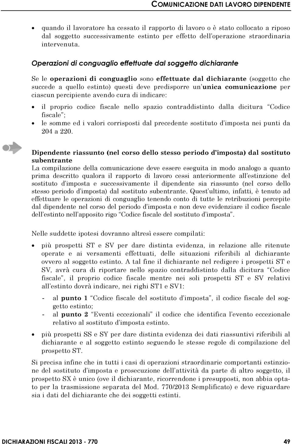 comunicazione per ciascun percipiente avendo cura di indicare: il proprio codice fiscale nello spazio contraddistinto dalla dicitura Codice fiscale ; le somme ed i valori corrisposti dal precedente