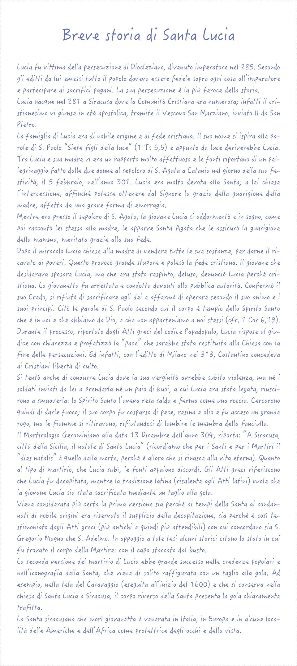 Lucia nacque nel 281 a Siracusa dove la Comunità Cristiana era numerosa; infatti il cristianesimo vi giunse in età apostolica, tramite il Vescovo San Marziano, inviato lì da San Pietro.