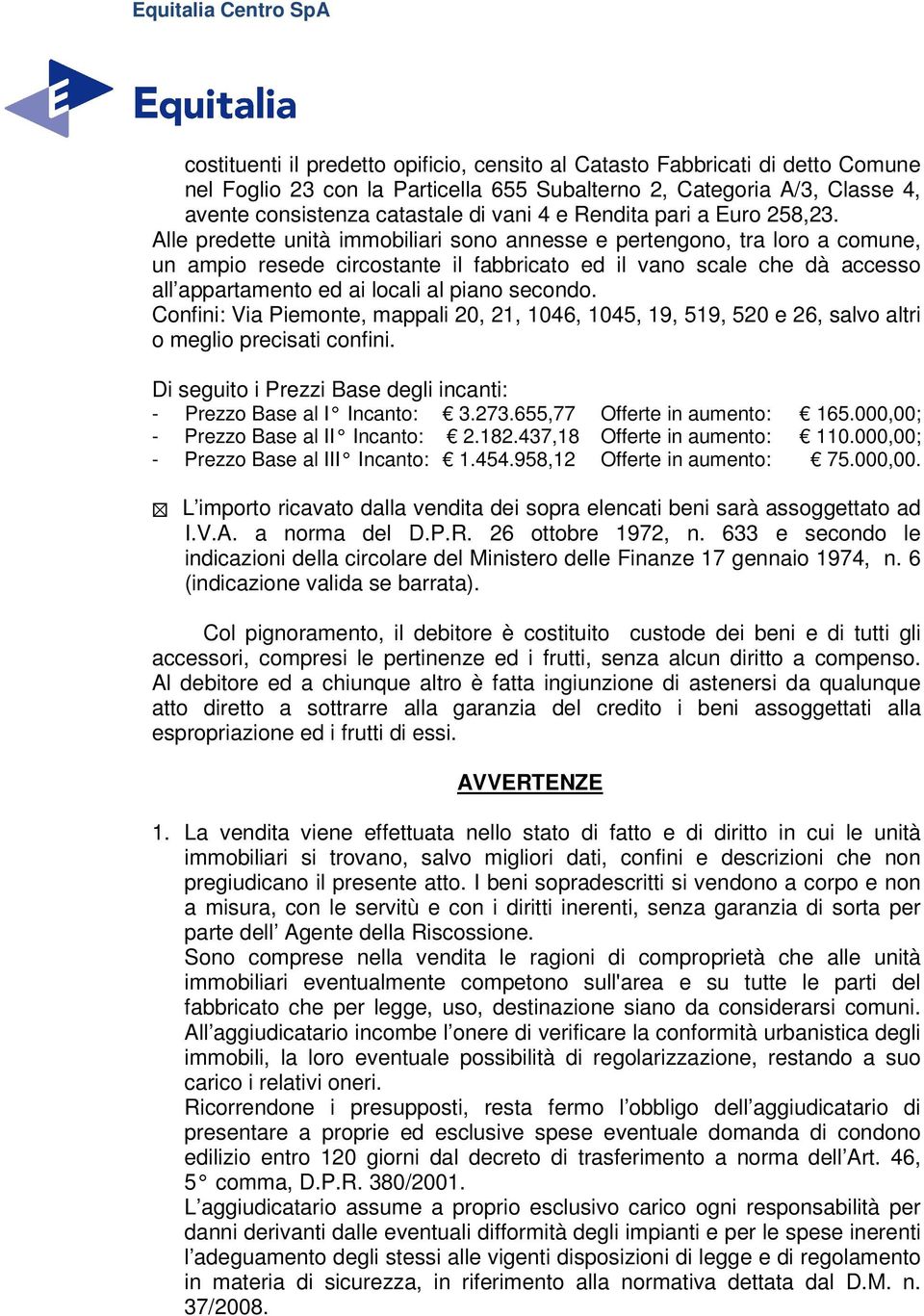 Alle predette unità immobiliari sono annesse e pertengono, tra loro a comune, un ampio resede circostante il fabbricato ed il vano scale che dà accesso all appartamento ed ai locali al piano secondo.