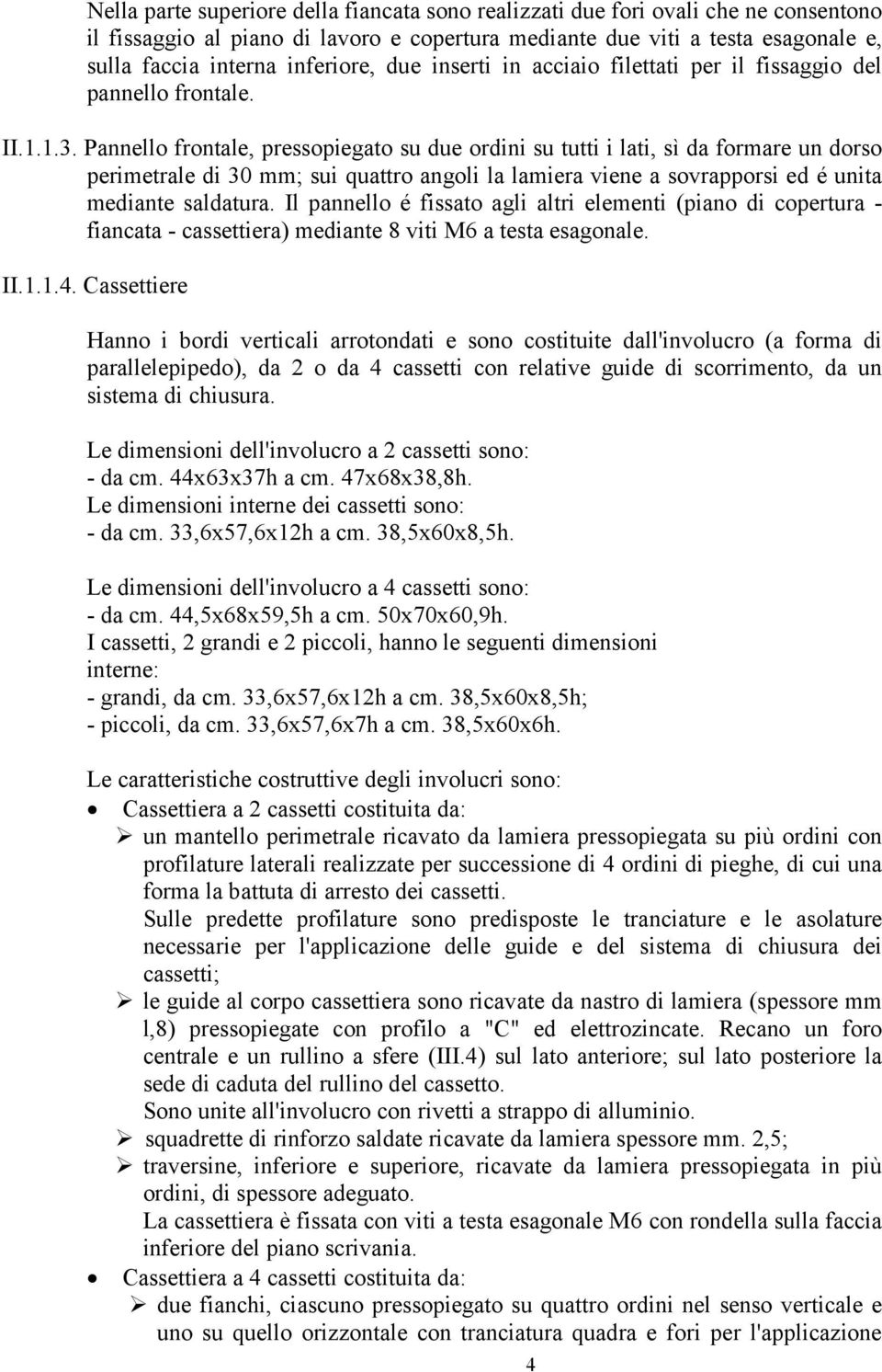 Pannello frontale, pressopiegato su due ordini su tutti i lati, sì da formare un dorso perimetrale di 30 mm; sui quattro angoli la lamiera viene a sovrapporsi ed é unita mediante saldatura.