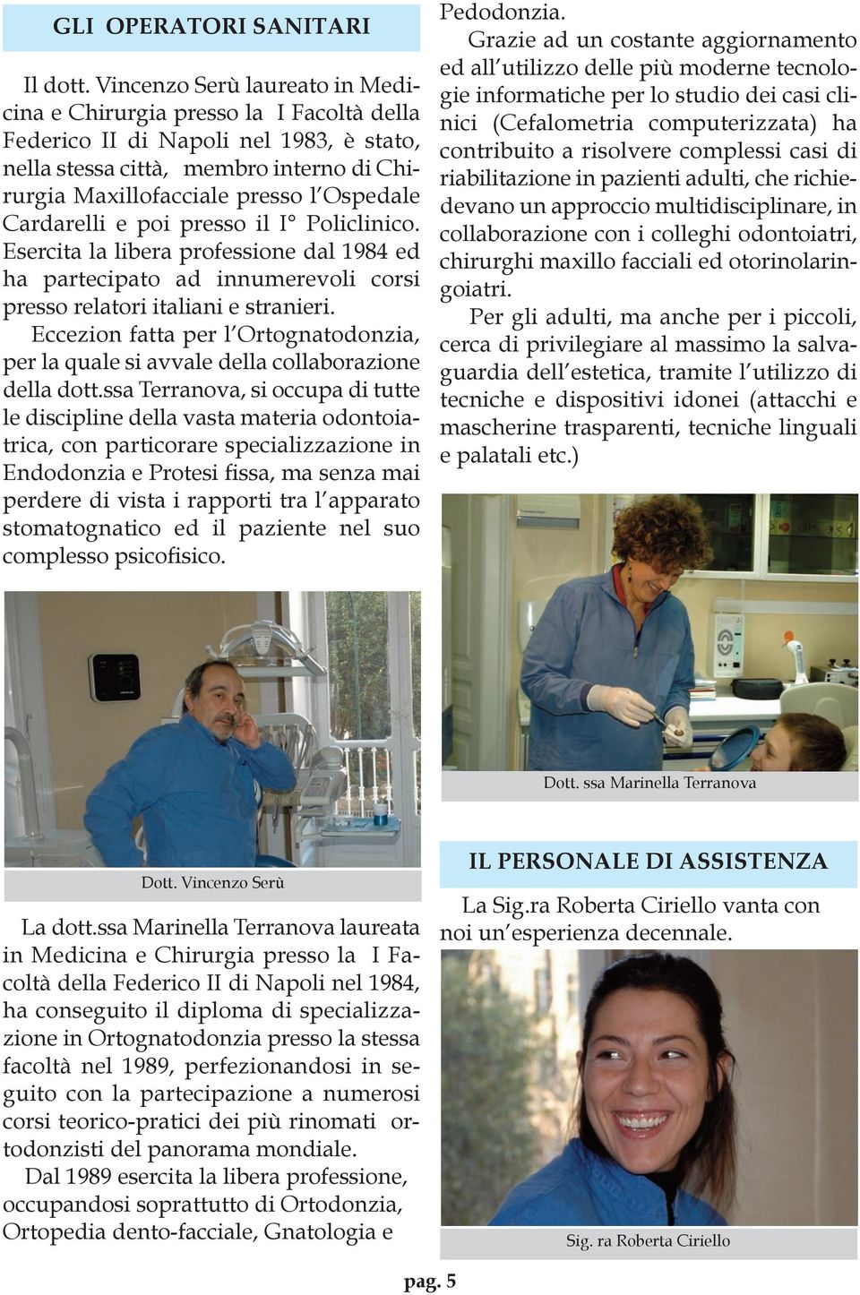 Cardarelli e poi presso il I Policlinico. Esercita la libera professione dal 1984 ed ha partecipato ad innumerevoli corsi presso relatori italiani e stranieri.