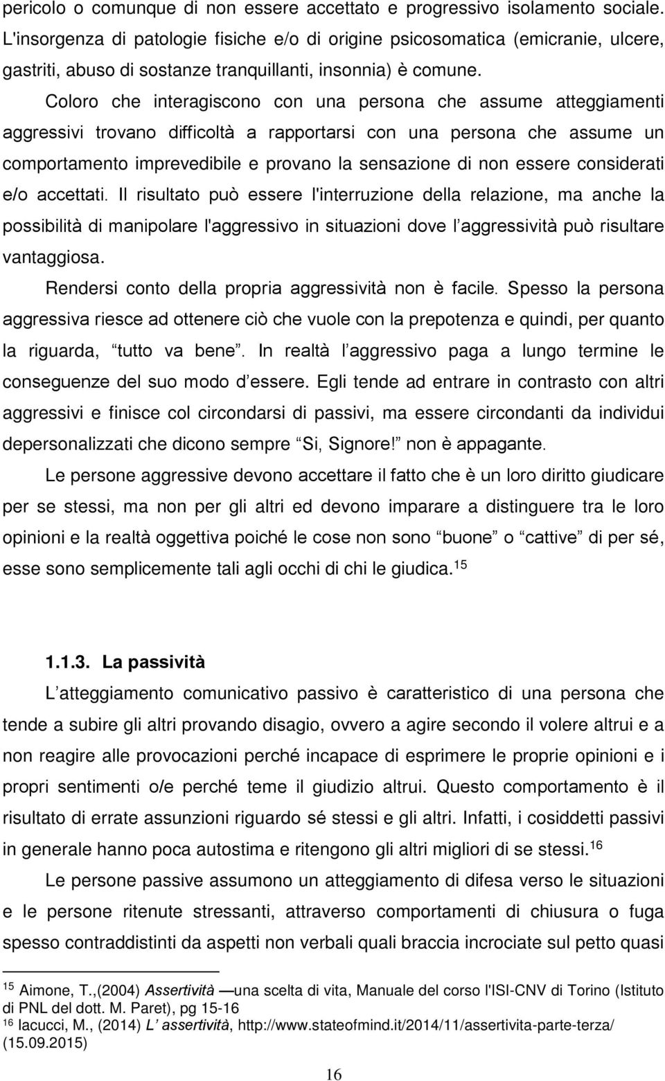 Coloro che interagiscono con una persona che assume atteggiamenti aggressivi trovano difficoltà a rapportarsi con una persona che assume un comportamento imprevedibile e provano la sensazione di non