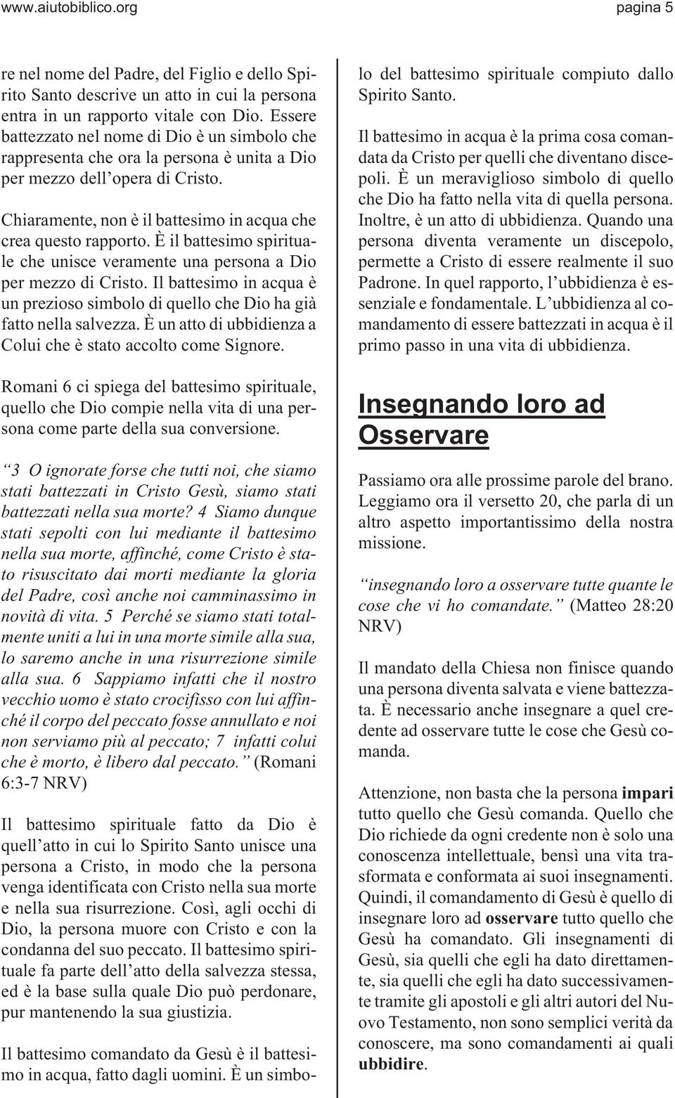 È il battesimo spirituale che unisce veramente una persona a Dio per mezzo di Cristo. Il battesimo in acqua è un prezioso simbolo di quello che Dio ha già fatto nella salvezza.