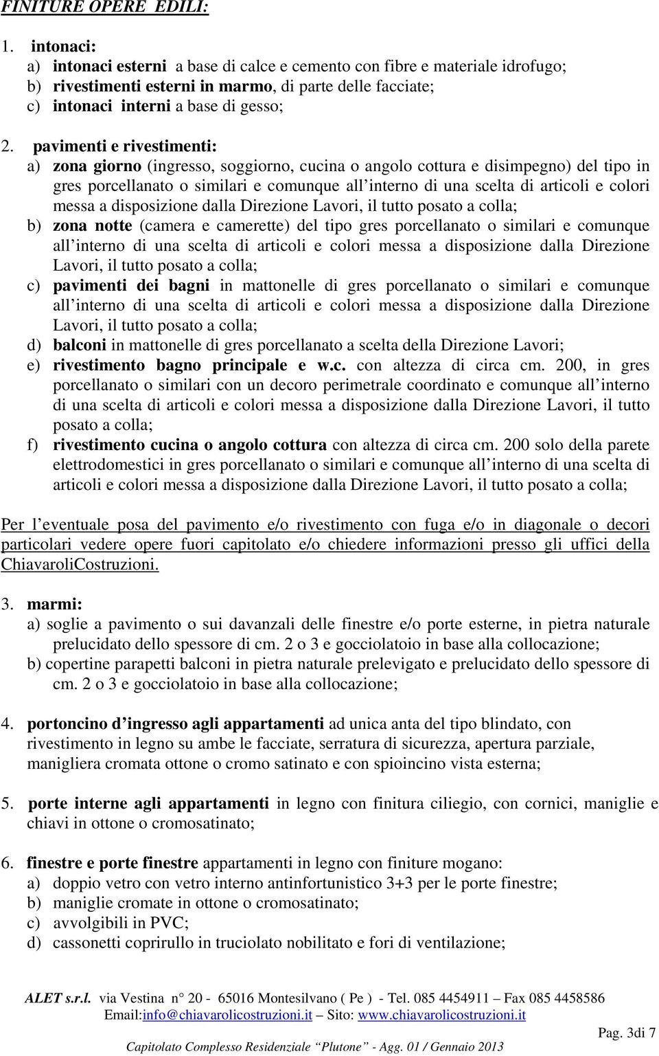 pavimenti e rivestimenti: a) zona giorno (ingresso, soggiorno, cucina o angolo cottura e disimpegno) del tipo in gres porcellanato o similari e comunque all interno di una scelta di articoli e colori