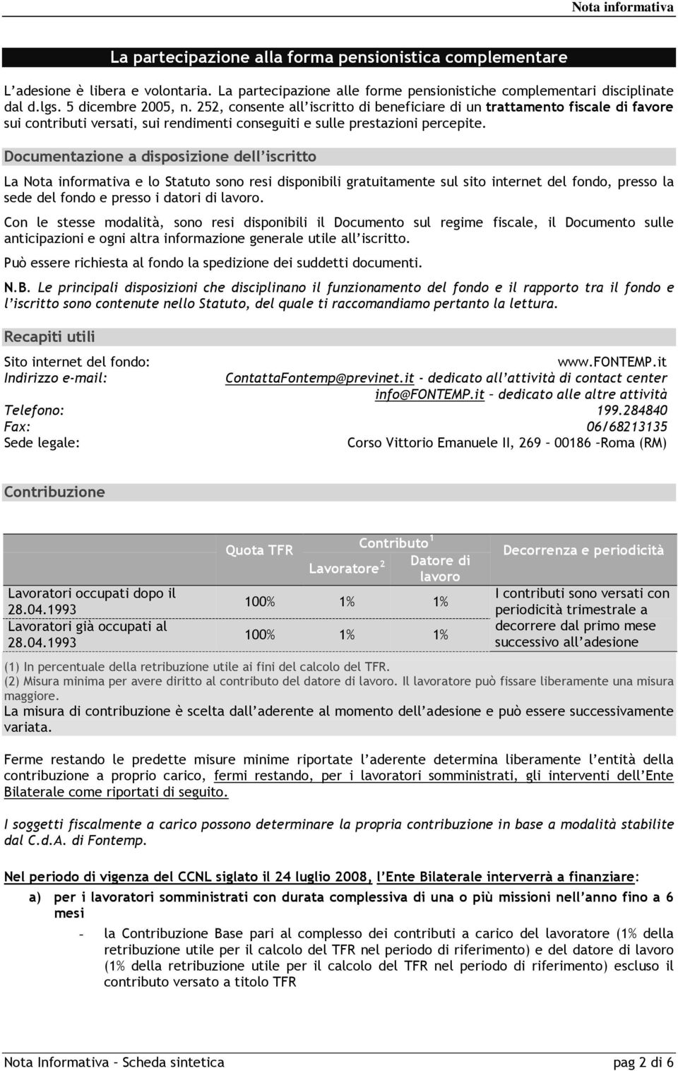 Documentazione a disposizione dell iscritto La Nota informativa e lo Statuto sono resi disponibili gratuitamente sul sito internet del fondo, presso la sede del fondo e presso i datori di lavoro.