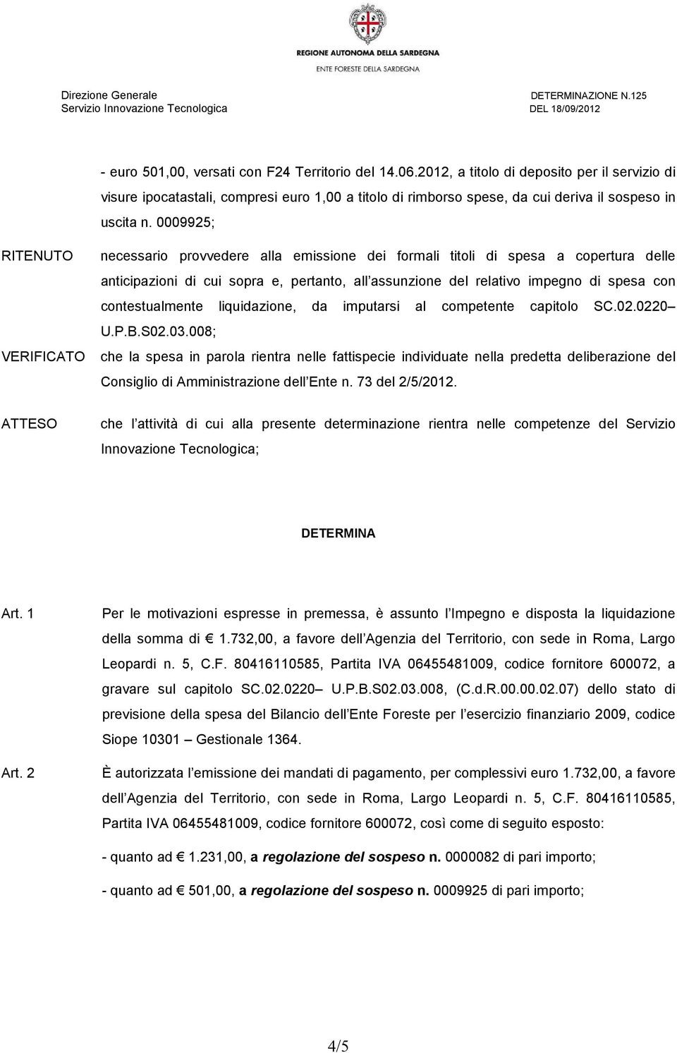 0009925; RITENUTO VERIFICATO necessario provvedere alla emissione dei formali titoli di spesa a copertura delle anticipazioni di cui sopra e, pertanto, all assunzione del relativo impegno di spesa