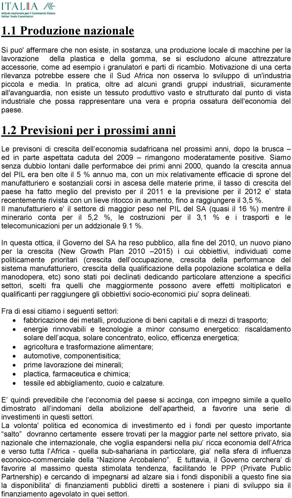 In pratica, oltre ad alcuni grandi gruppi industriali, sicuramente all'avanguardia, non esiste un tessuto produttivo vasto e strutturato dal punto di vista industriale che possa rappresentare una